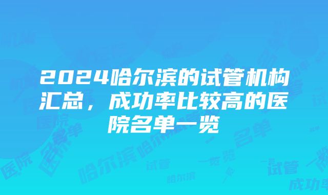 2024哈尔滨的试管机构汇总，成功率比较高的医院名单一览