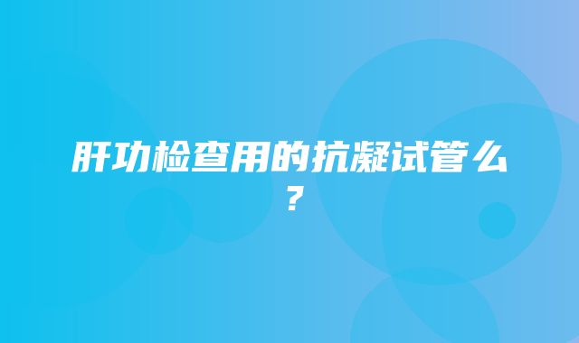 肝功检查用的抗凝试管么？