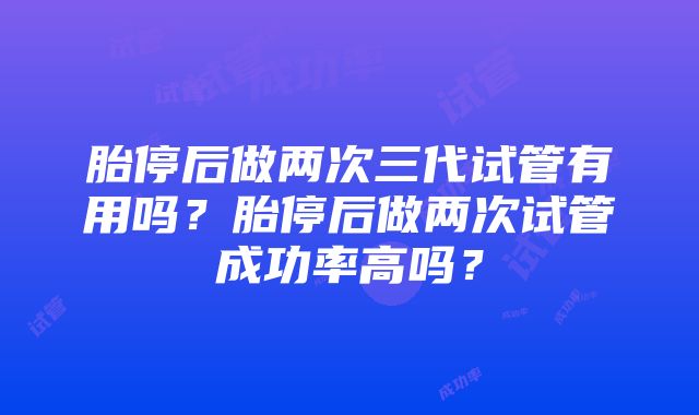 胎停后做两次三代试管有用吗？胎停后做两次试管成功率高吗？