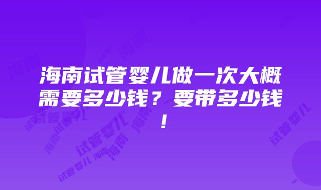 海南试管婴儿做一次大概需要多少钱？要带多少钱！