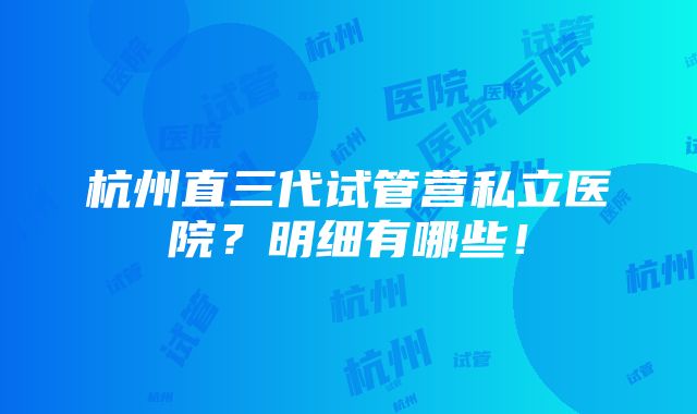 杭州直三代试管营私立医院？明细有哪些！