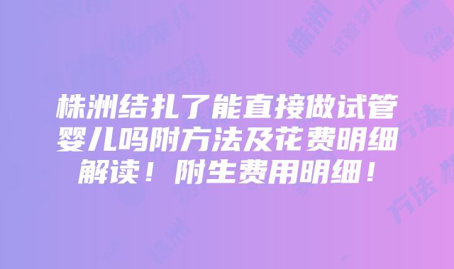 株洲结扎了能直接做试管婴儿吗附方法及花费明细解读！附生费用明细！