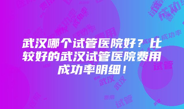 武汉哪个试管医院好？比较好的武汉试管医院费用成功率明细！