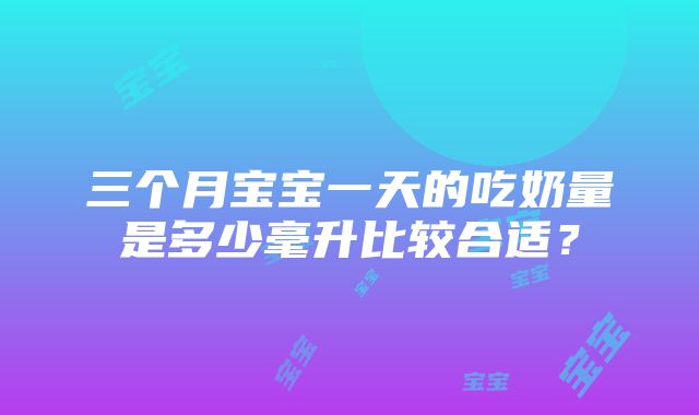 三个月宝宝一天的吃奶量是多少毫升比较合适？