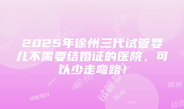 2025年徐州三代试管婴儿不需要结婚证的医院，可以少走弯路！