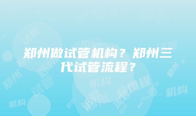 郑州做试管机构？郑州三代试管流程？