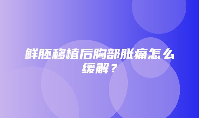 鲜胚移植后胸部胀痛怎么缓解？