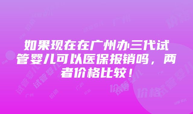 如果现在在广州办三代试管婴儿可以医保报销吗，两者价格比较！