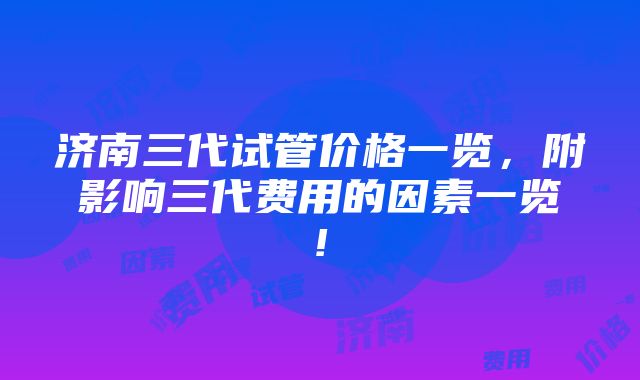 济南三代试管价格一览，附影响三代费用的因素一览!