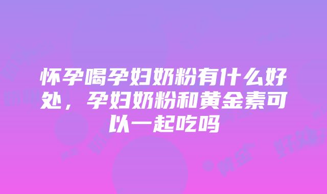 怀孕喝孕妇奶粉有什么好处，孕妇奶粉和黄金素可以一起吃吗