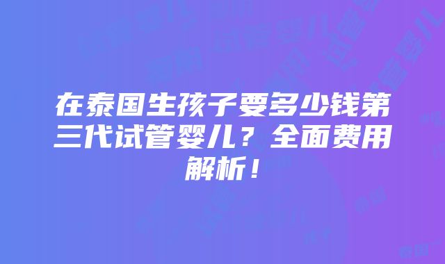 在泰国生孩子要多少钱第三代试管婴儿？全面费用解析！