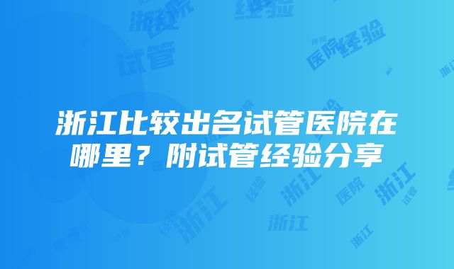 浙江比较出名试管医院在哪里？附试管经验分享