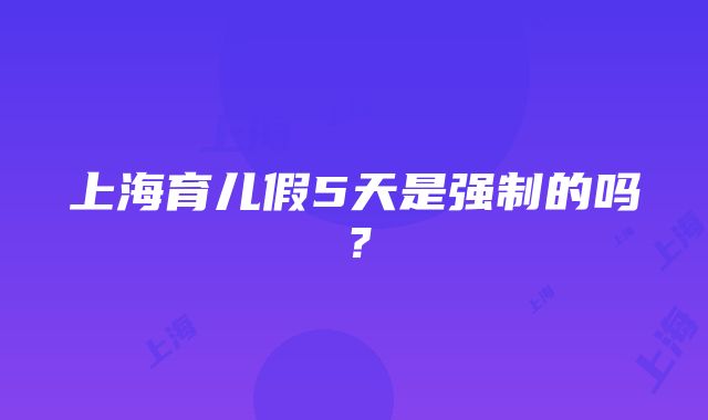 上海育儿假5天是强制的吗？