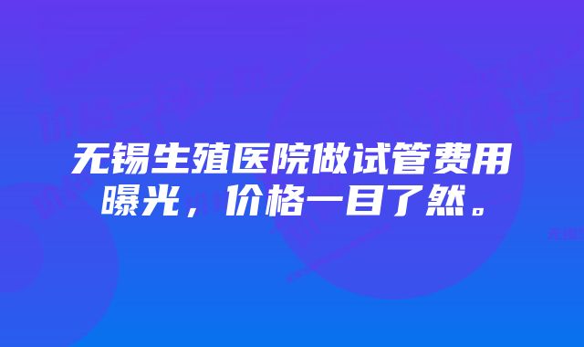 无锡生殖医院做试管费用曝光，价格一目了然。