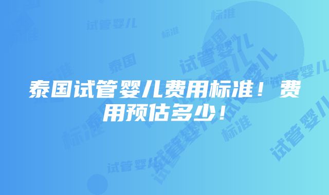 泰国试管婴儿费用标准！费用预估多少！