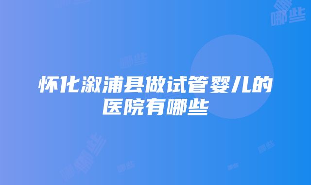 怀化溆浦县做试管婴儿的医院有哪些