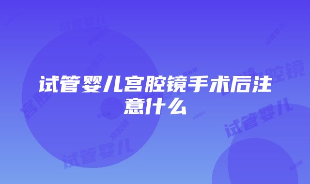 试管婴儿宫腔镜手术后注意什么