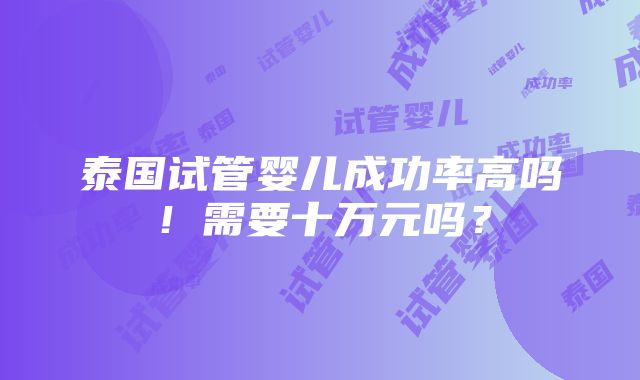 泰国试管婴儿成功率高吗！需要十万元吗？