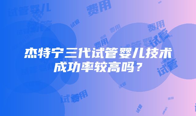 杰特宁三代试管婴儿技术成功率较高吗？