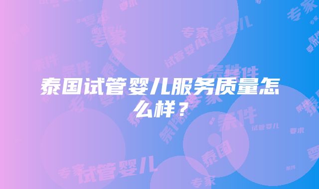 泰国试管婴儿服务质量怎么样？