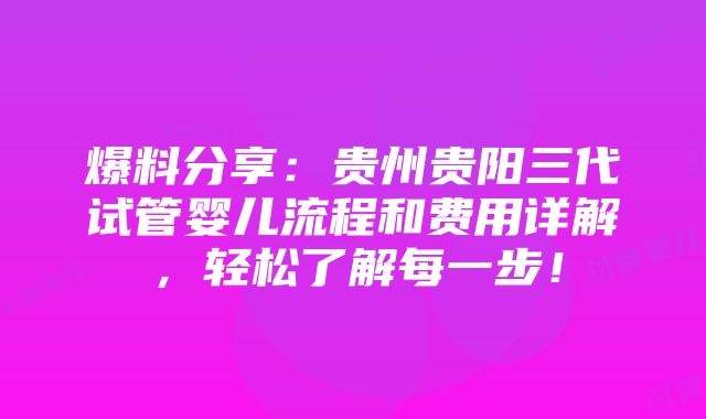 爆料分享：贵州贵阳三代试管婴儿流程和费用详解，轻松了解每一步！