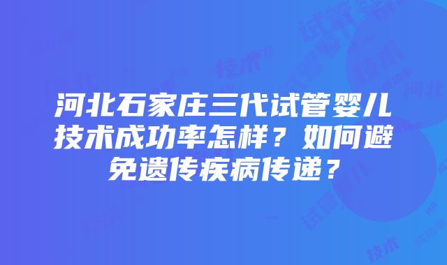 河北石家庄三代试管婴儿技术成功率怎样？如何避免遗传疾病传递？