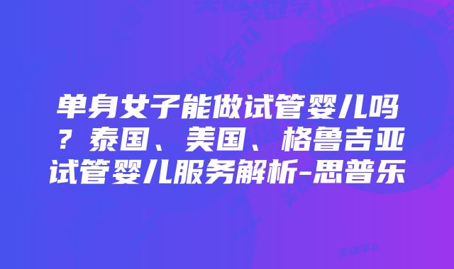 单身女子能做试管婴儿吗？泰国、美国、格鲁吉亚试管婴儿服务解析-思普乐