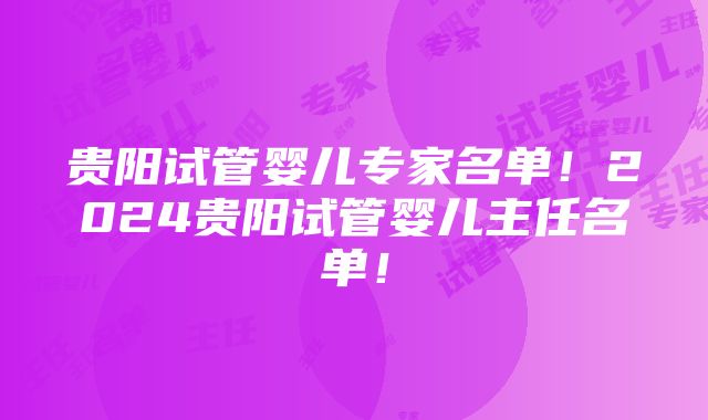 贵阳试管婴儿专家名单！2024贵阳试管婴儿主任名单！