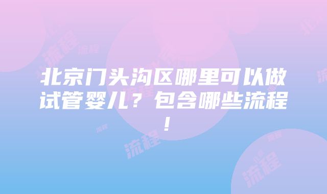 北京门头沟区哪里可以做试管婴儿？包含哪些流程！