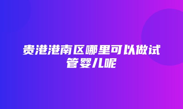 贵港港南区哪里可以做试管婴儿呢