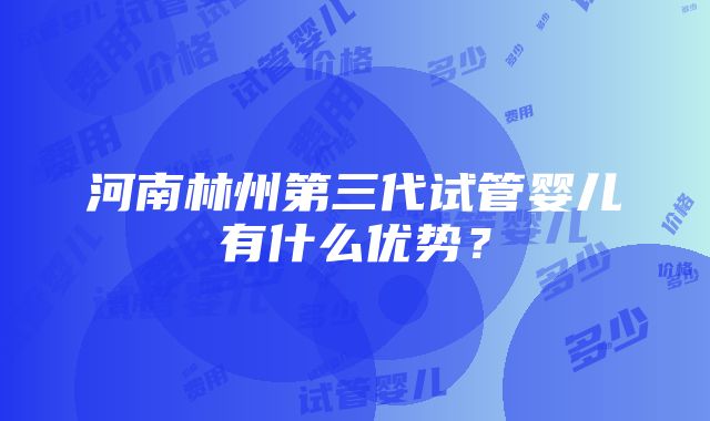 河南林州第三代试管婴儿有什么优势？