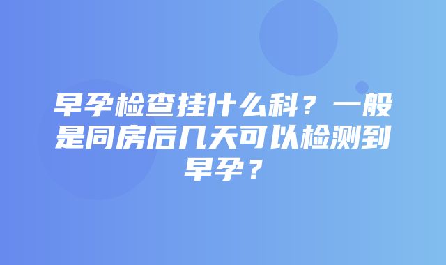 早孕检查挂什么科？一般是同房后几天可以检测到早孕？