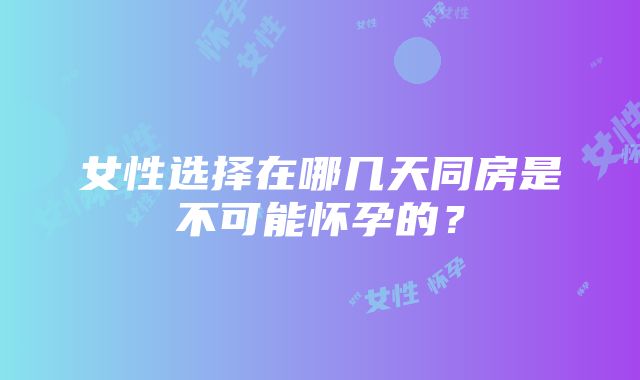 女性选择在哪几天同房是不可能怀孕的？