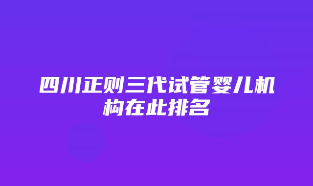 四川正则三代试管婴儿机构在此排名