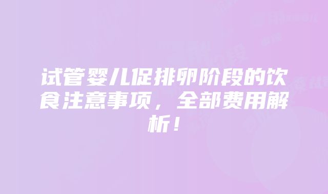 试管婴儿促排卵阶段的饮食注意事项，全部费用解析！