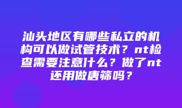 汕头地区有哪些私立的机构可以做试管技术？nt检查需要注意什么？做了nt还用做唐筛吗？