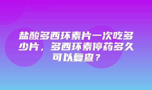 盐酸多西环素片一次吃多少片，多西环素停药多久可以复查？