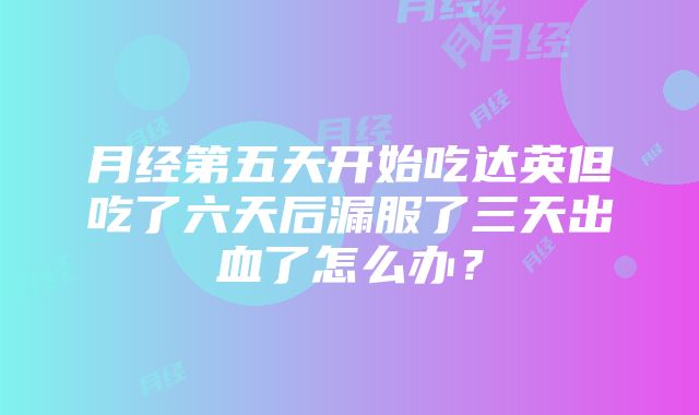 月经第五天开始吃达英但吃了六天后漏服了三天出血了怎么办？