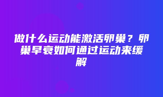 做什么运动能激活卵巢？卵巢早衰如何通过运动来缓解