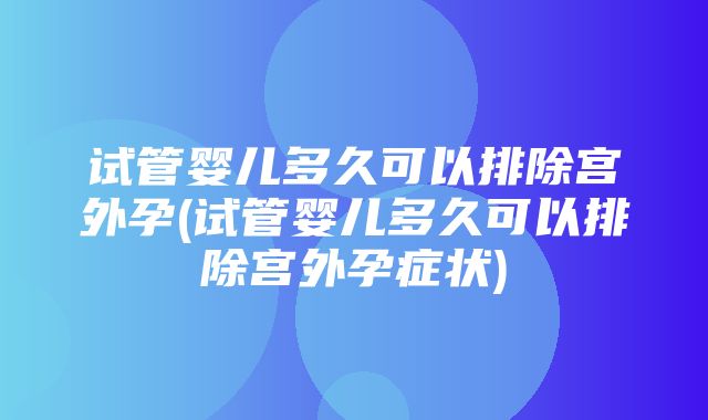 试管婴儿多久可以排除宫外孕(试管婴儿多久可以排除宫外孕症状)