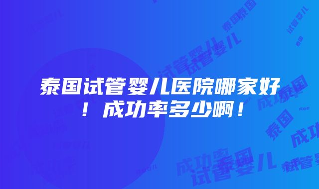 泰国试管婴儿医院哪家好！成功率多少啊！