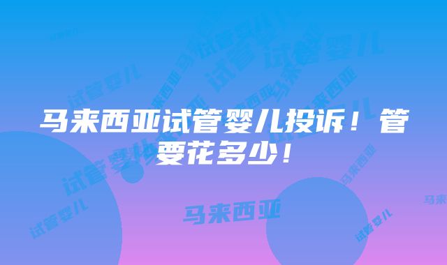 马来西亚试管婴儿投诉！管要花多少！