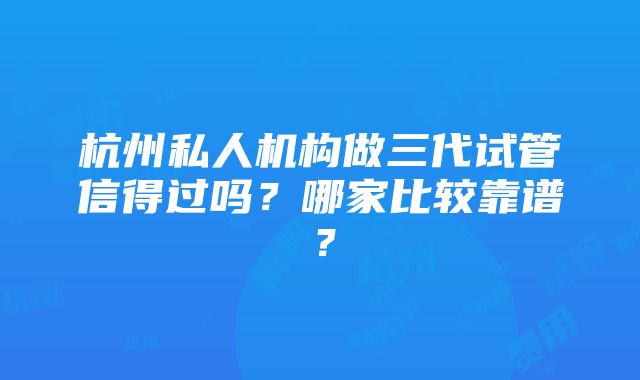 杭州私人机构做三代试管信得过吗？哪家比较靠谱？