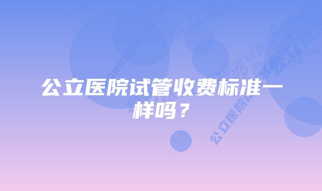 公立医院试管收费标准一样吗？