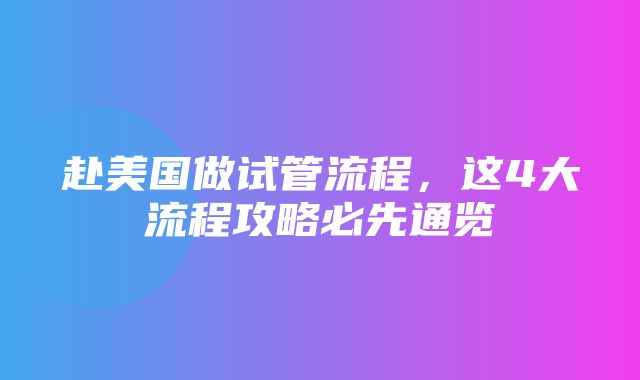 赴美国做试管流程，这4大流程攻略必先通览