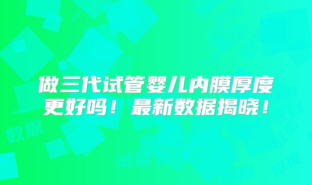 做三代试管婴儿内膜厚度更好吗！最新数据揭晓！