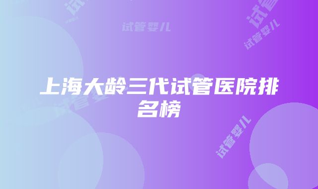 上海大龄三代试管医院排名榜