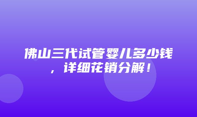 佛山三代试管婴儿多少钱，详细花销分解！