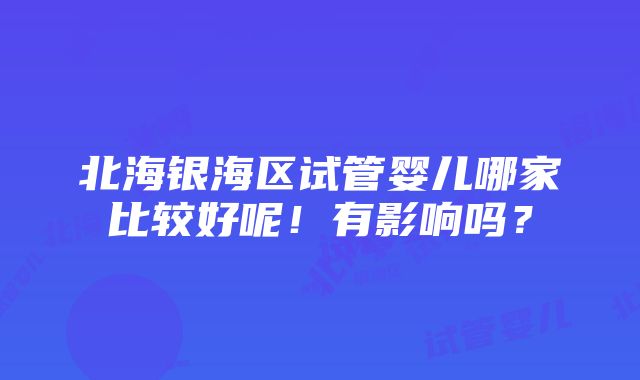 北海银海区试管婴儿哪家比较好呢！有影响吗？