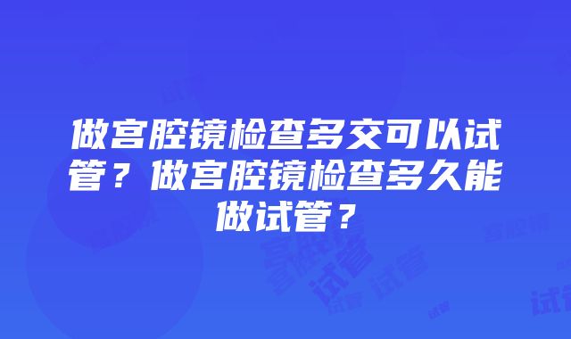 做宫腔镜检查多交可以试管？做宫腔镜检查多久能做试管？